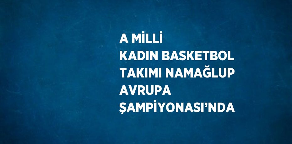 A MİLLİ KADIN BASKETBOL TAKIMI NAMAĞLUP AVRUPA ŞAMPİYONASI’NDA