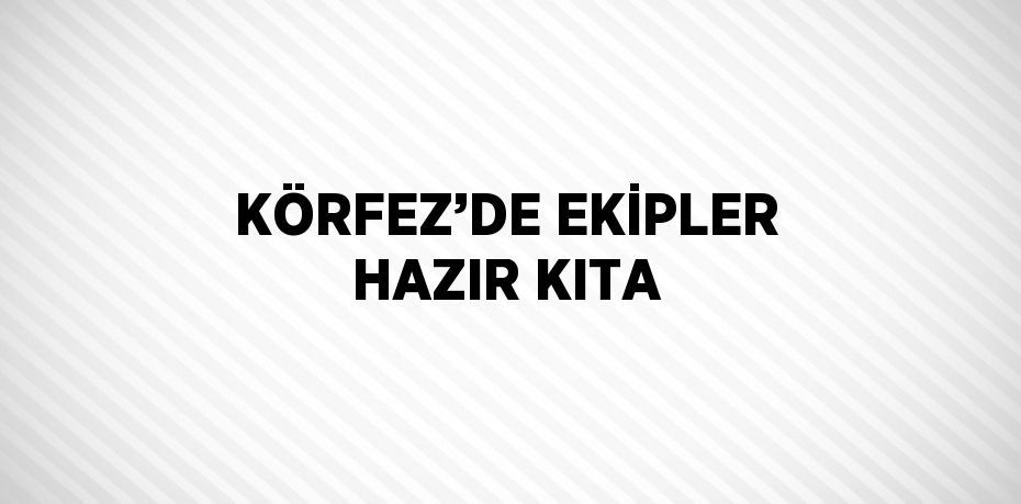 KÖRFEZ’DE EKİPLER HAZIR KITA