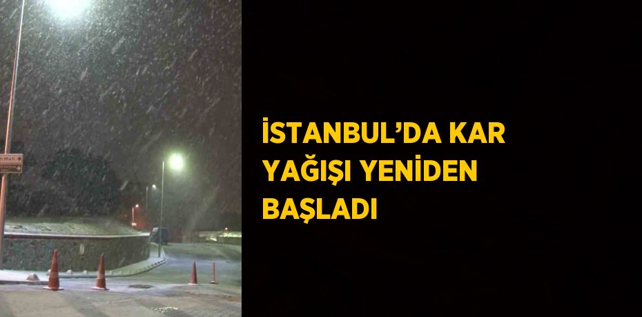 İSTANBUL’DA KAR YAĞIŞI YENİDEN BAŞLADI