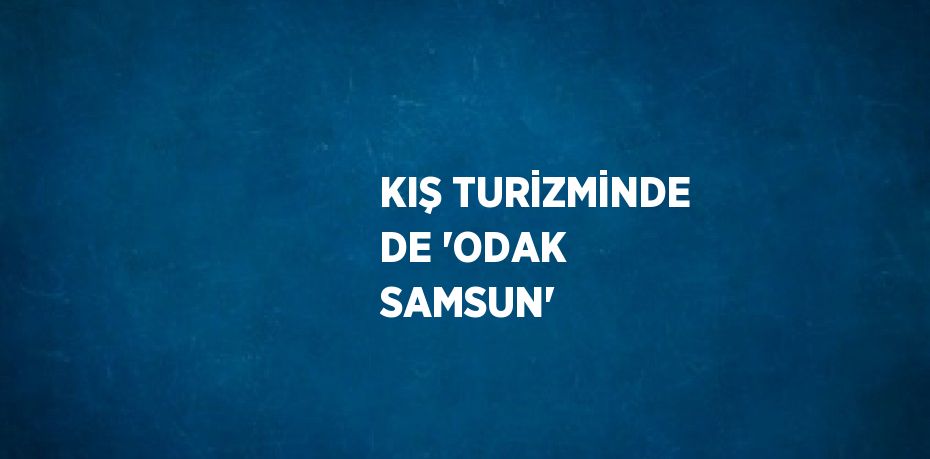 KIŞ TURİZMİNDE DE 'ODAK SAMSUN'