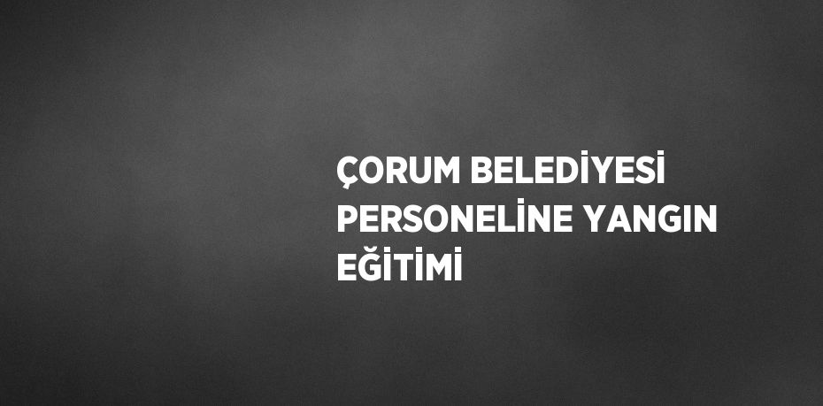 ÇORUM BELEDİYESİ PERSONELİNE YANGIN EĞİTİMİ