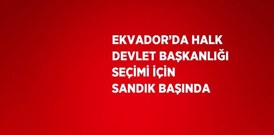 EKVADOR’DA HALK DEVLET BAŞKANLIĞI SEÇİMİ İÇİN SANDIK BAŞINDA