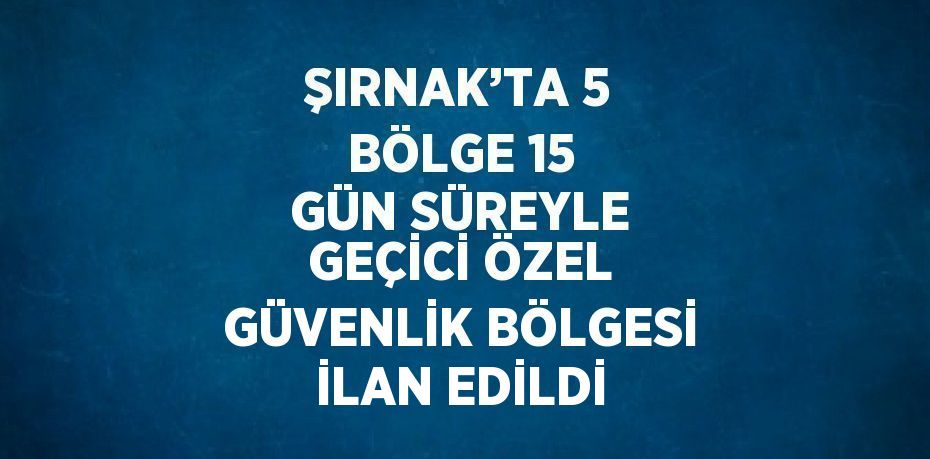 ŞIRNAK’TA 5 BÖLGE 15 GÜN SÜREYLE GEÇİCİ ÖZEL GÜVENLİK BÖLGESİ İLAN EDİLDİ