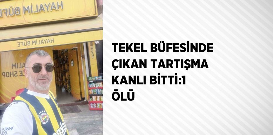 TEKEL BÜFESİNDE ÇIKAN TARTIŞMA KANLI BİTTİ:1 ÖLÜ