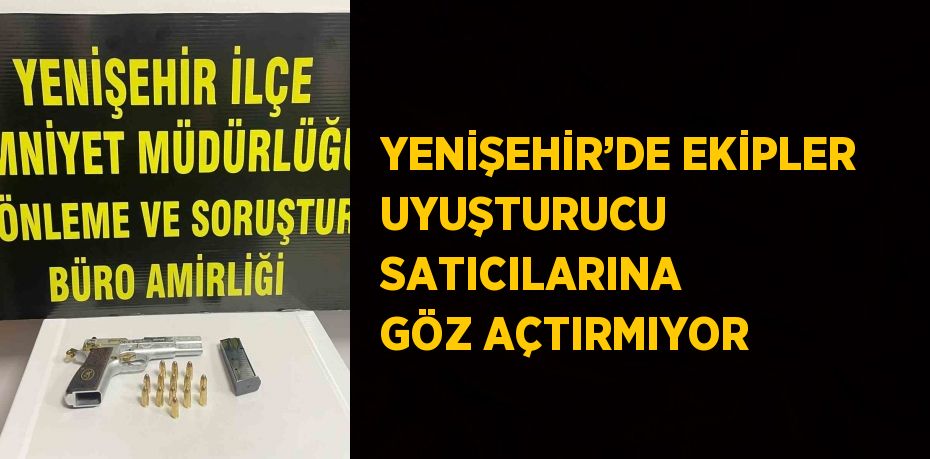 YENİŞEHİR’DE EKİPLER UYUŞTURUCU SATICILARINA GÖZ AÇTIRMIYOR