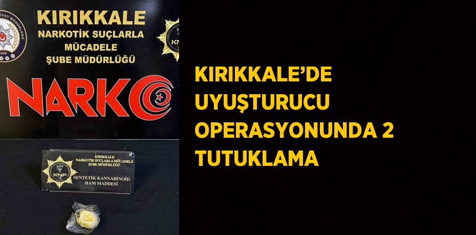 KIRIKKALE’DE UYUŞTURUCU OPERASYONUNDA 2 TUTUKLAMA