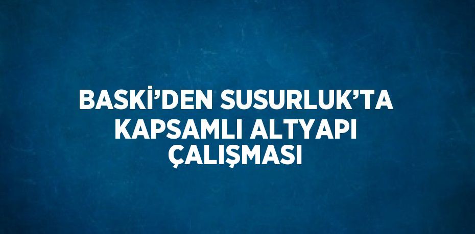 BASKİ’DEN SUSURLUK’TA KAPSAMLI ALTYAPI ÇALIŞMASI