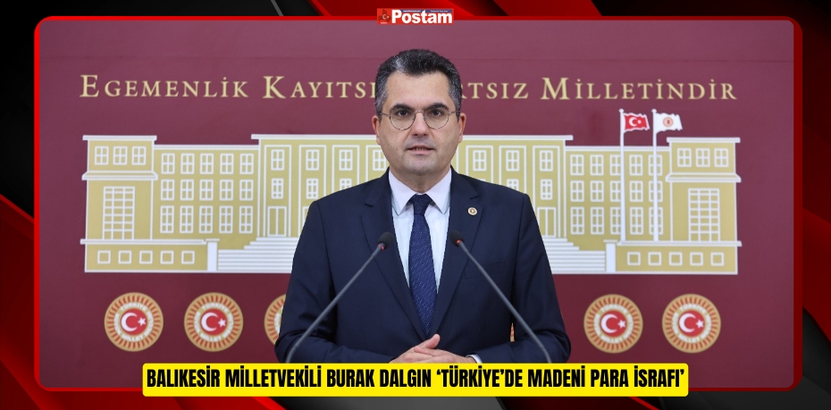 BALIKESİR MİLLETVEKİLİ BURAK DALGIN ‘TÜRKİYE’DE MADENİ PARA İSRAFI’