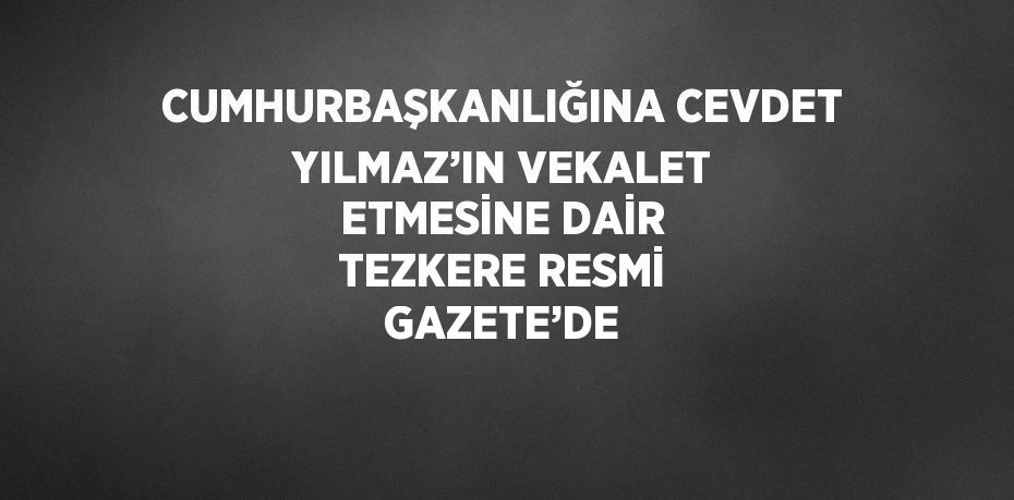 CUMHURBAŞKANLIĞINA CEVDET YILMAZ’IN VEKALET ETMESİNE DAİR TEZKERE RESMİ GAZETE’DE