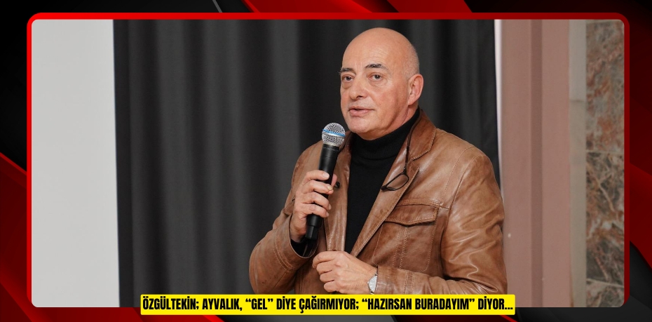 Özgültekin; Ayvalık, “Gel” Diye Çağırmıyor; “Hazırsan Buradayım” Diyor...