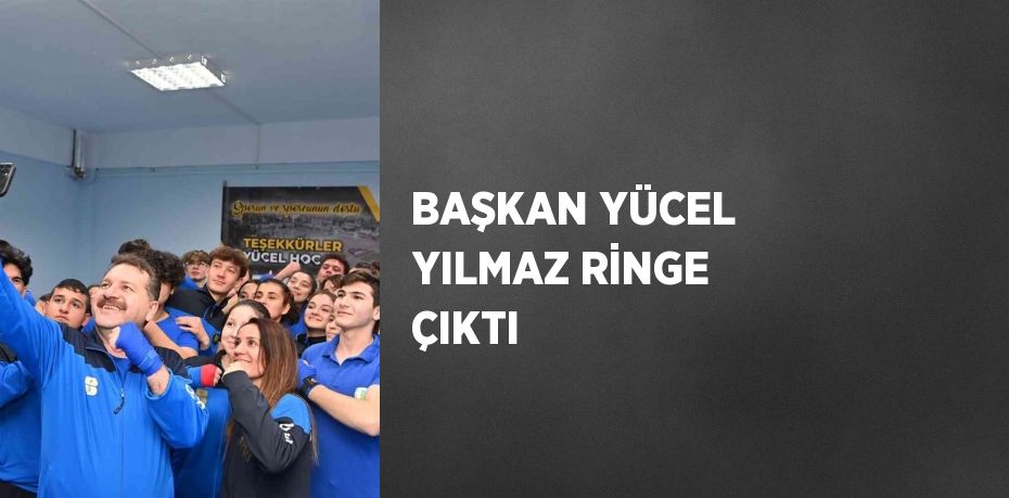 BAŞKAN YÜCEL YILMAZ RİNGE ÇIKTI
