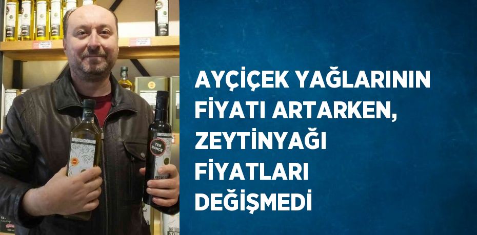 AYÇİÇEK YAĞLARININ FİYATI ARTARKEN, ZEYTİNYAĞI FİYATLARI DEĞİŞMEDİ