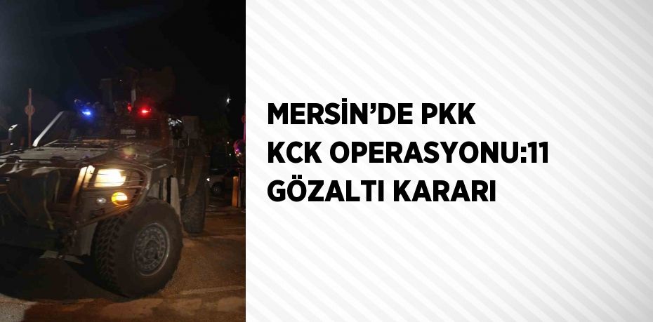 MERSİN’DE PKK KCK OPERASYONU:11 GÖZALTI KARARI