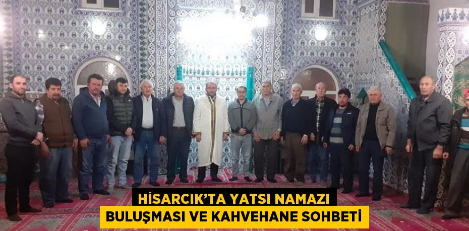 HİSARCIK’TA YATSI NAMAZI BULUŞMASI VE KAHVEHANE SOHBETİ