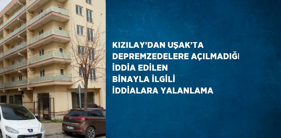 KIZILAY’DAN UŞAK’TA DEPREMZEDELERE AÇILMADIĞI İDDİA EDİLEN BİNAYLA İLGİLİ İDDİALARA YALANLAMA