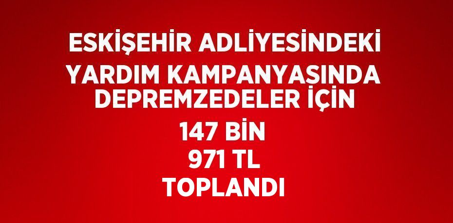 ESKİŞEHİR ADLİYESİNDEKİ YARDIM KAMPANYASINDA DEPREMZEDELER İÇİN 147 BİN 971 TL TOPLANDI