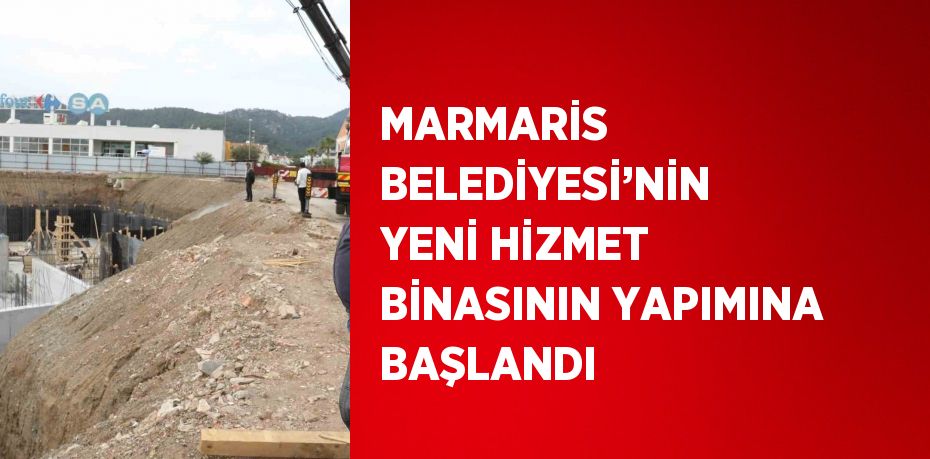 MARMARİS BELEDİYESİ’NİN YENİ HİZMET BİNASININ YAPIMINA BAŞLANDI