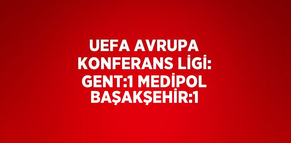 UEFA AVRUPA KONFERANS LİGİ: GENT:1 MEDİPOL BAŞAKŞEHİR:1