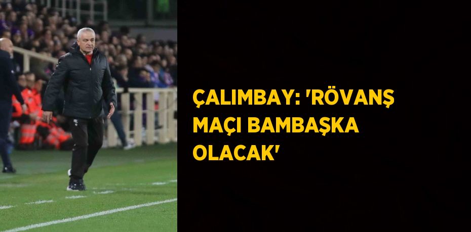 ÇALIMBAY: 'RÖVANŞ MAÇI BAMBAŞKA OLACAK'