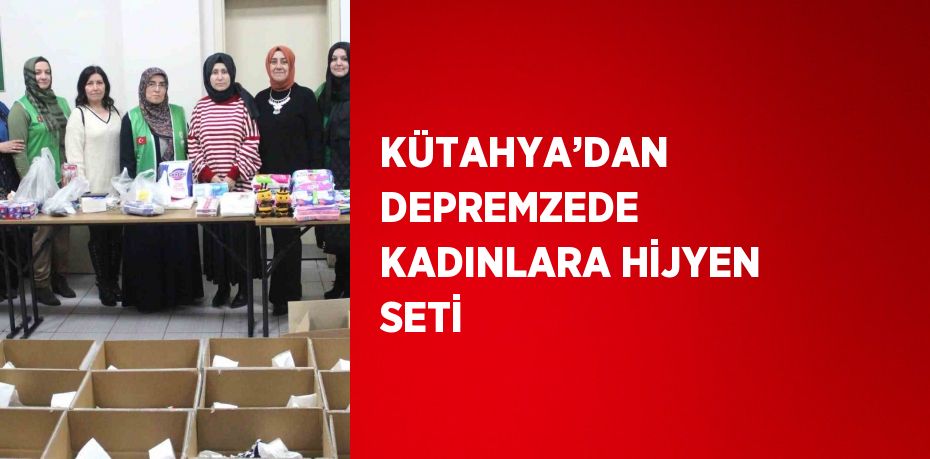 KÜTAHYA’DAN DEPREMZEDE KADINLARA HİJYEN SETİ