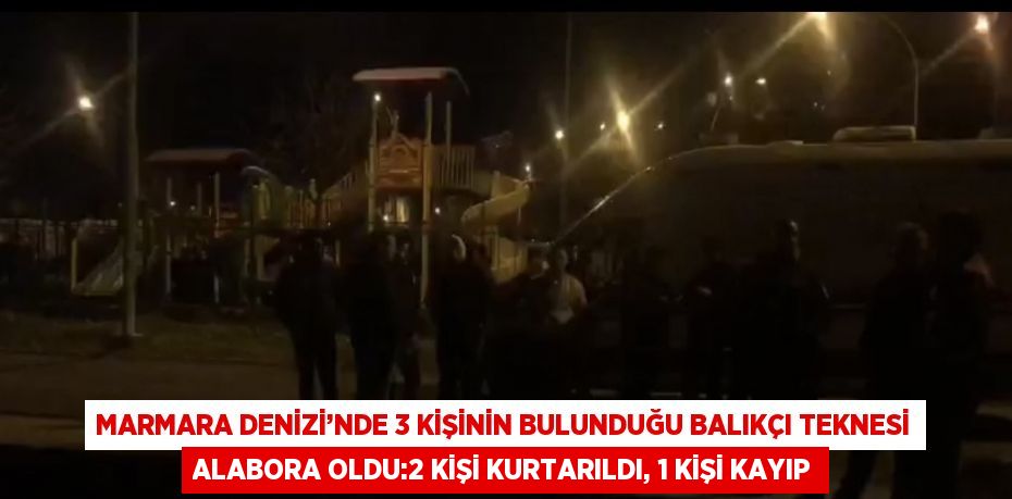 MARMARA DENİZİ’NDE 3 KİŞİNİN BULUNDUĞU BALIKÇI TEKNESİ ALABORA OLDU:2 KİŞİ KURTARILDI, 1 KİŞİ KAYIP