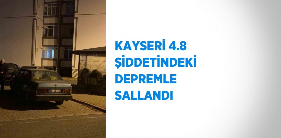 KAYSERİ 4.8 ŞİDDETİNDEKİ DEPREMLE SALLANDI