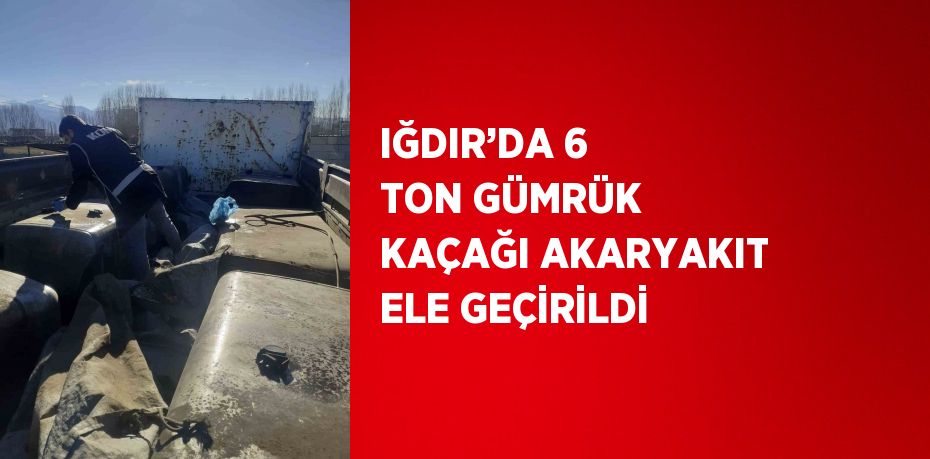 IĞDIR’DA 6 TON GÜMRÜK KAÇAĞI AKARYAKIT ELE GEÇİRİLDİ