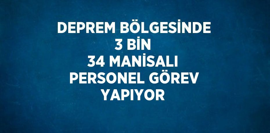 DEPREM BÖLGESİNDE 3 BİN 34 MANİSALI PERSONEL GÖREV YAPIYOR