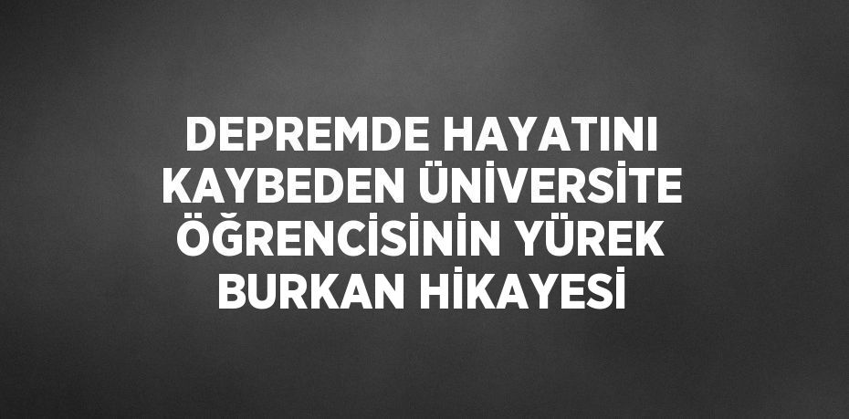 DEPREMDE HAYATINI KAYBEDEN ÜNİVERSİTE ÖĞRENCİSİNİN YÜREK BURKAN HİKAYESİ