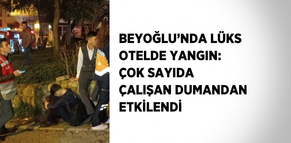 BEYOĞLU’NDA LÜKS OTELDE YANGIN: ÇOK SAYIDA ÇALIŞAN DUMANDAN ETKİLENDİ