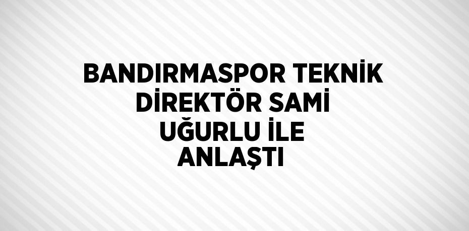 BANDIRMASPOR TEKNİK DİREKTÖR SAMİ UĞURLU İLE ANLAŞTI