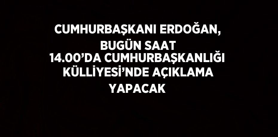 CUMHURBAŞKANI ERDOĞAN, BUGÜN SAAT 14.00’DA CUMHURBAŞKANLIĞI KÜLLİYESİ’NDE AÇIKLAMA YAPACAK