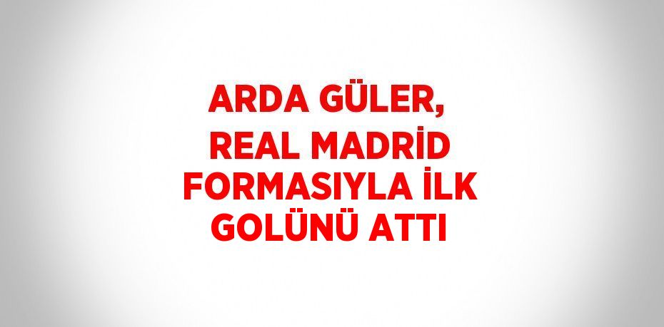 ARDA GÜLER, REAL MADRİD FORMASIYLA İLK GOLÜNÜ ATTI