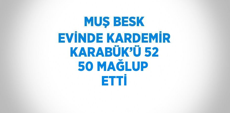 MUŞ BESK EVİNDE KARDEMİR KARABÜK’Ü 52 50 MAĞLUP ETTİ