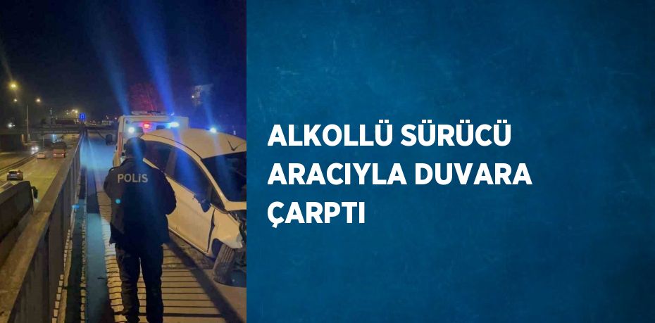 ALKOLLÜ SÜRÜCÜ ARACIYLA DUVARA ÇARPTI