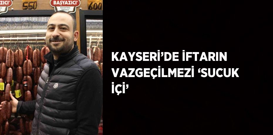 KAYSERİ’DE İFTARIN VAZGEÇİLMEZİ ‘SUCUK İÇİ’