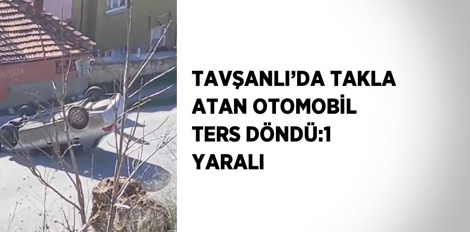 TAVŞANLI’DA TAKLA ATAN OTOMOBİL TERS DÖNDÜ:1 YARALI