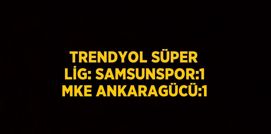 TRENDYOL SÜPER LİG: SAMSUNSPOR:1 MKE ANKARAGÜCÜ:1