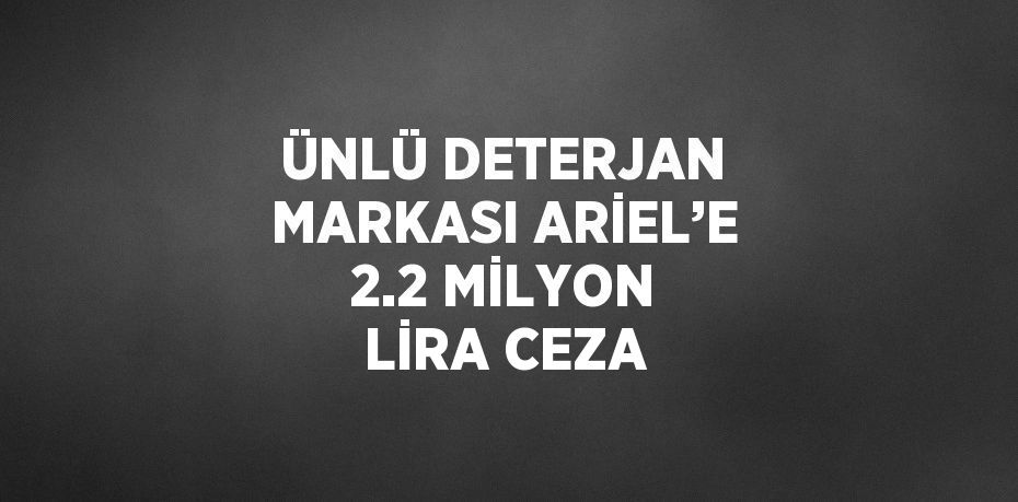 ÜNLÜ DETERJAN MARKASI ARİEL’E 2.2 MİLYON LİRA CEZA