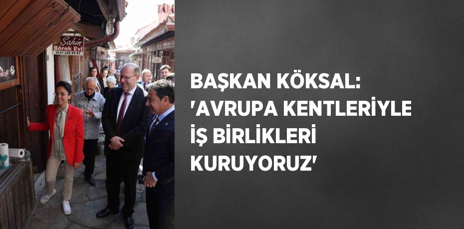 BAŞKAN KÖKSAL: 'AVRUPA KENTLERİYLE İŞ BİRLİKLERİ KURUYORUZ'