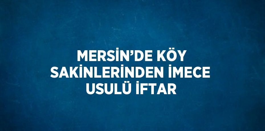 MERSİN’DE KÖY SAKİNLERİNDEN İMECE USULÜ İFTAR