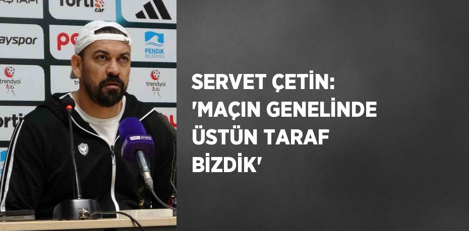 SERVET ÇETİN: 'MAÇIN GENELİNDE ÜSTÜN TARAF BİZDİK'