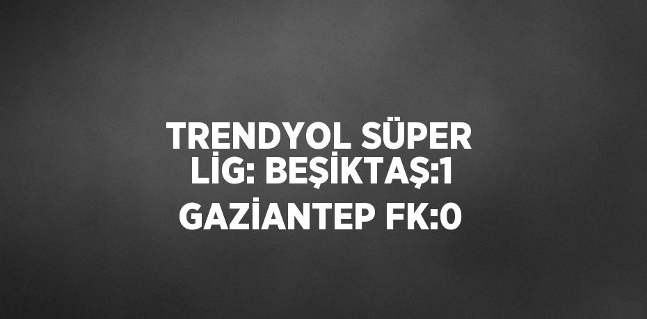 TRENDYOL SÜPER LİG: BEŞİKTAŞ:1 GAZİANTEP FK:0