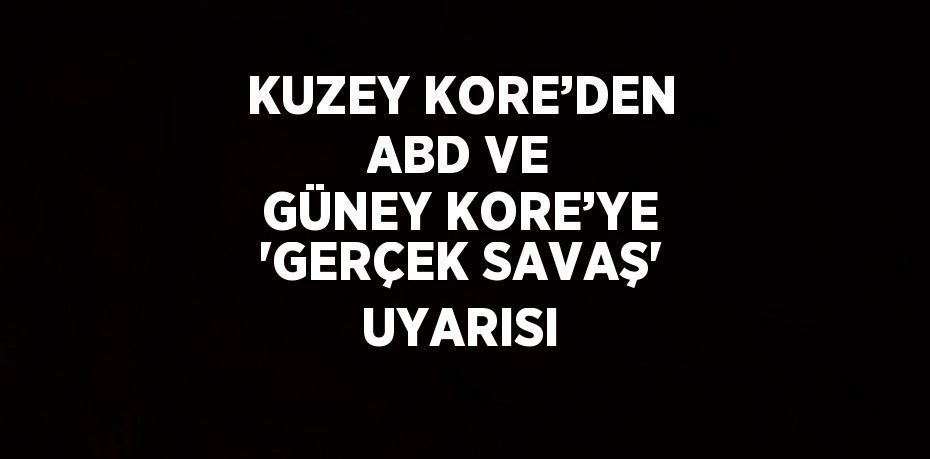 KUZEY KORE’DEN ABD VE GÜNEY KORE’YE 'GERÇEK SAVAŞ' UYARISI