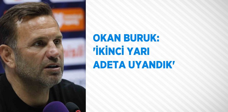 OKAN BURUK: 'İKİNCİ YARI ADETA UYANDIK'