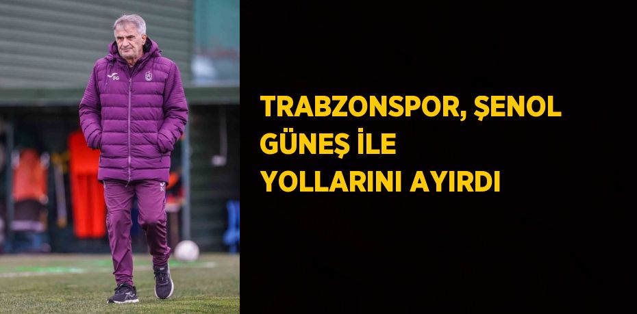 TRABZONSPOR, ŞENOL GÜNEŞ İLE YOLLARINI AYIRDI