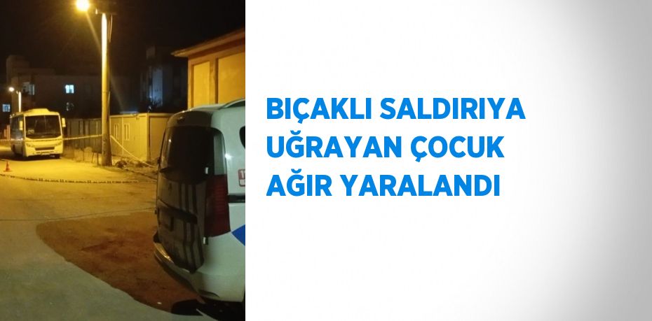 BIÇAKLI SALDIRIYA UĞRAYAN ÇOCUK AĞIR YARALANDI