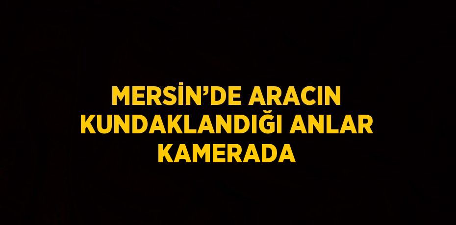 MERSİN’DE ARACIN KUNDAKLANDIĞI ANLAR KAMERADA