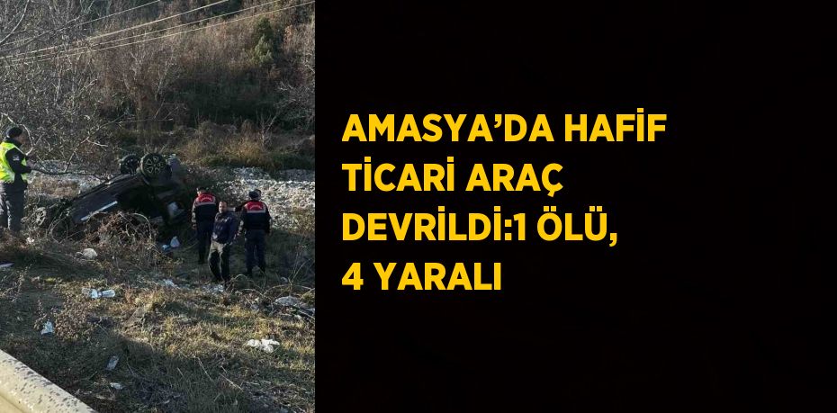 AMASYA’DA HAFİF TİCARİ ARAÇ DEVRİLDİ:1 ÖLÜ, 4 YARALI