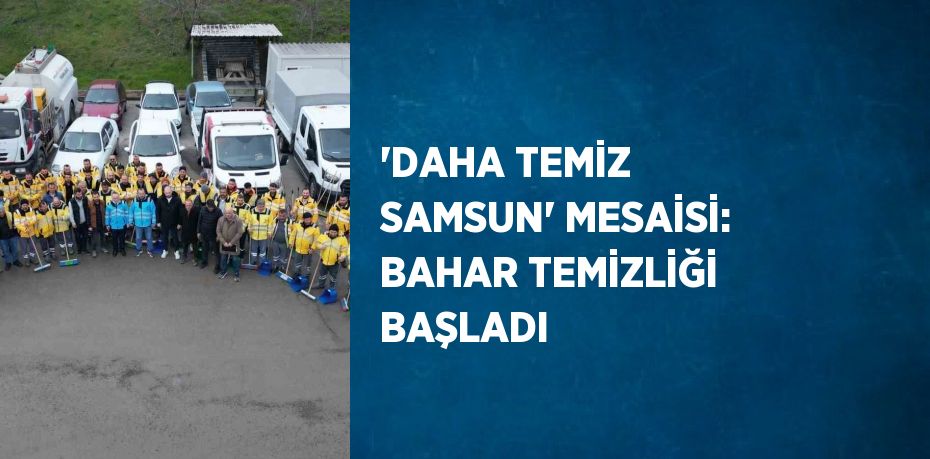 'DAHA TEMİZ SAMSUN' MESAİSİ: BAHAR TEMİZLİĞİ BAŞLADI